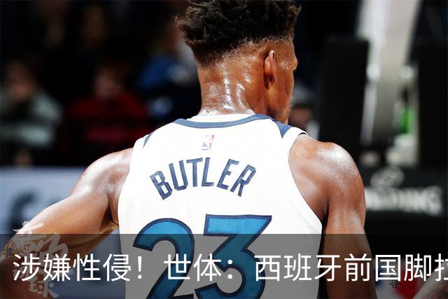 涉嫌性侵！世体：西班牙前国脚拉法·米尔预计至少被禁赛两年