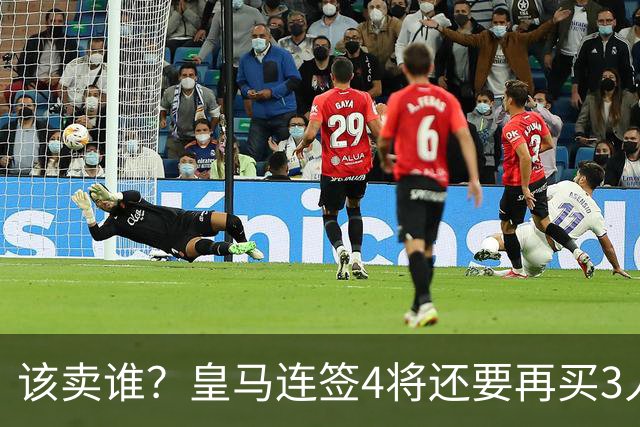 该卖谁？皇马连签4将还要再买3人，一线队25个名额已经超员1人